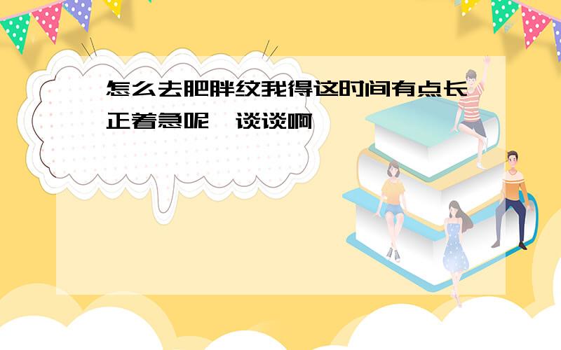 怎么去肥胖纹我得这时间有点长正着急呢,谈谈啊