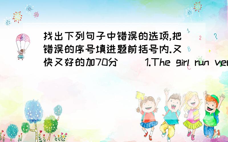 找出下列句子中错误的选项,把错误的序号填进题前括号内.又快又好的加70分( )1.The girl run very fast.girl是A run是B fast是C又快又好的加70分!（20分钟以内）