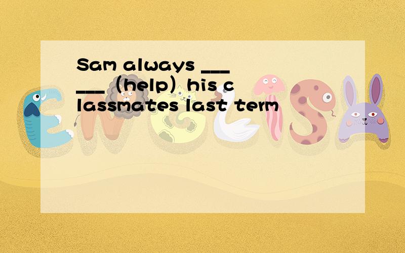 Sam always ______（help）his classmates last term