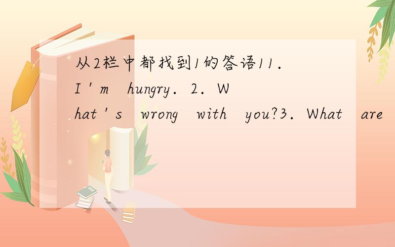 从2栏中都找到1的答语11．I＇m　hungry．2．What＇s　wrong　with　you?3．What　are　they　going　to　do　tonight?4．Would　you　like　to　come　to　my　birthday　party?5．Don＇t　run　on　the　road．2A．They＇r