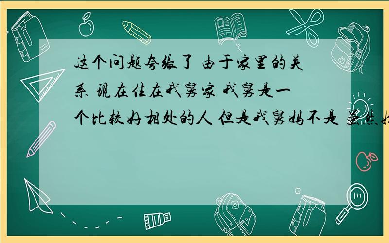 这个问题夸张了 由于家里的关系 现在住在我舅家 我舅是一个比较好相处的人 但是我舅妈不是 虽然她嘴上没说 但是心里还是有些不愿意的 他们有一个一岁多的小孩 原先我对他挺好的 但是