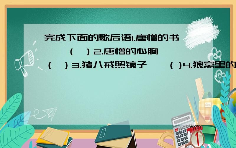 完成下面的歇后语1.唐憎的书——（ ）2.唐憎的心胸——（ ）3.猪八戒照镜子——( )4.狼窝里的山羊——（ ）5.牛魔王请客——（ ）6.上嘴皮挨天,下嘴皮贴地——（ ）7.背着唢呐坐飞机——