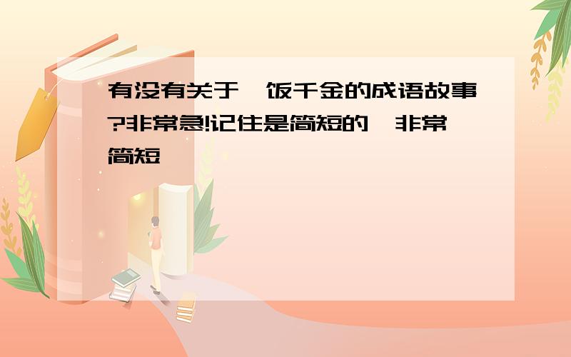 有没有关于一饭千金的成语故事?非常急!记住是简短的,非常简短