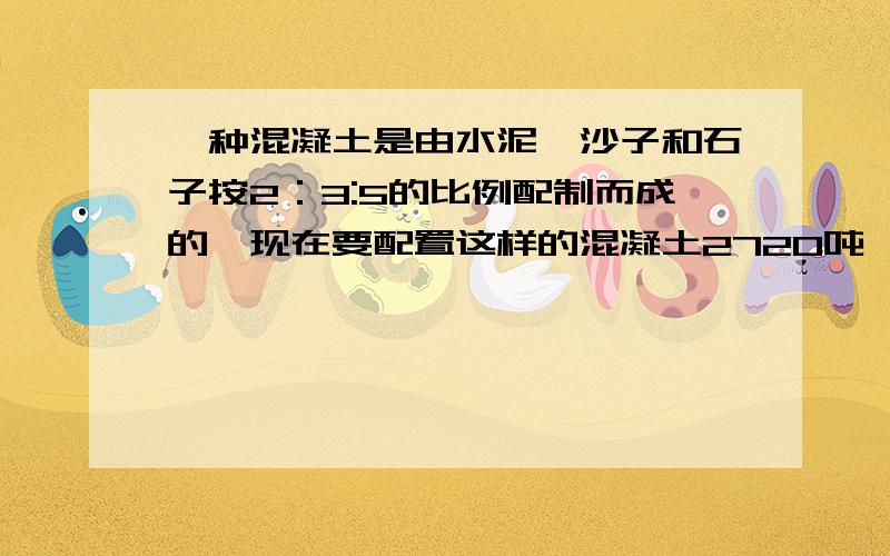 一种混凝土是由水泥,沙子和石子按2：3:5的比例配制而成的,现在要配置这样的混凝土2720吨,需要沙子多少