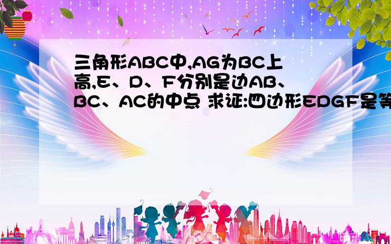 三角形ABC中,AG为BC上高,E、D、F分别是边AB、BC、AC的中点 求证:四边形EDGF是等腰梯形