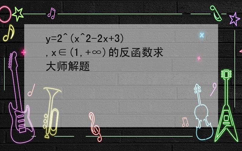 y=2^(x^2-2x+3),x∈(1,+∞)的反函数求大师解题