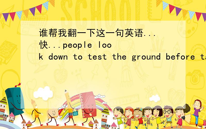 谁帮我翻一下这一句英语...快...people look down to test the ground before taking your step~only he who keeps his eyes fixed on the far horizon will find him