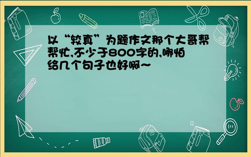 以“较真”为题作文那个大哥帮帮忙,不少于800字的,哪怕给几个句子也好啊～