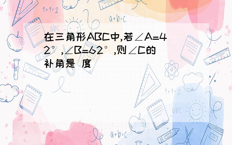 在三角形ABC中,若∠A=42°,∠B=62°,则∠C的补角是 度