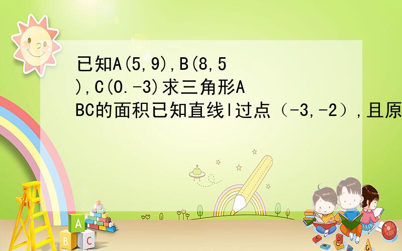 已知A(5,9),B(8,5),C(0.-3)求三角形ABC的面积已知直线l过点（-3,-2）,且原点到直线l距离是3,求直线l的直线方程