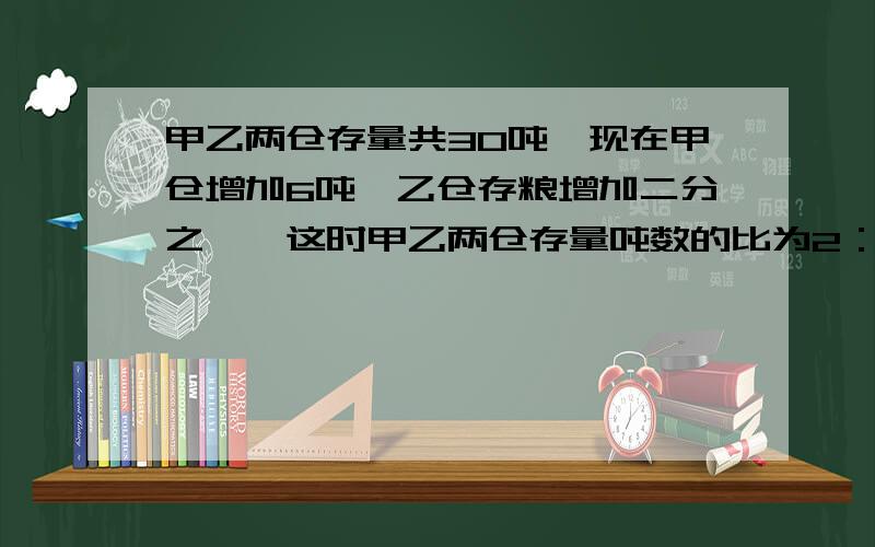 甲乙两仓存量共30吨,现在甲仓增加6吨,乙仓存粮增加二分之一,这时甲乙两仓存量吨数的比为2：1,原来各有多少吨