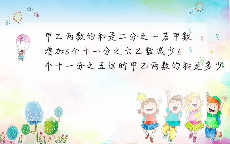 甲乙两数的和是二分之一若甲数增加5个十一分之六乙数减少6个十一分之五这时甲乙两数的和是多少