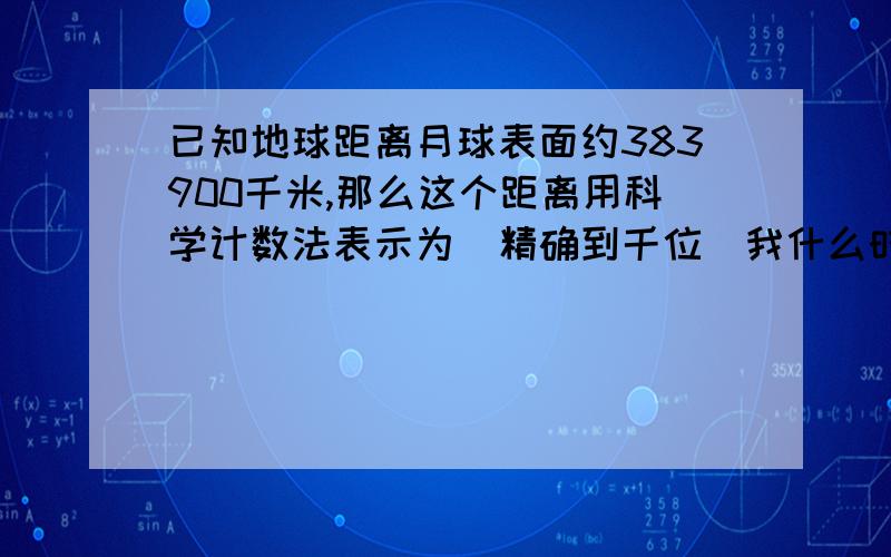 已知地球距离月球表面约383900千米,那么这个距离用科学计数法表示为(精确到千位)我什么时候问的这么2的问题？我怎么不记得了。大家不要答了好不好！我都快要疯了！