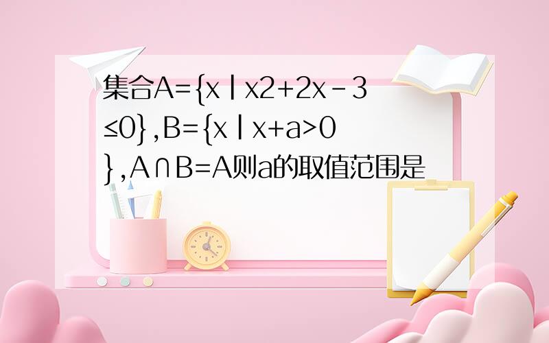 集合A={x|x2+2x-3≤0},B={x|x+a>0},A∩B=A则a的取值范围是