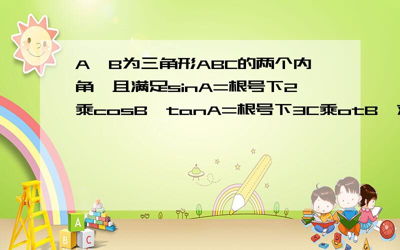 A,B为三角形ABC的两个内角,且满足sinA=根号下2乘cosB,tanA=根号下3C乘otB,求三角形的三个内角度数写