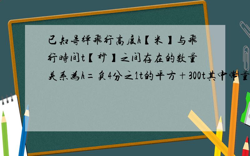 已知导弹飞行高度h【米】与飞行时间t【秒】之间存在的数量关系为h=负4分之1t的平方+300t其中常量时 变量时 当t=10时h=