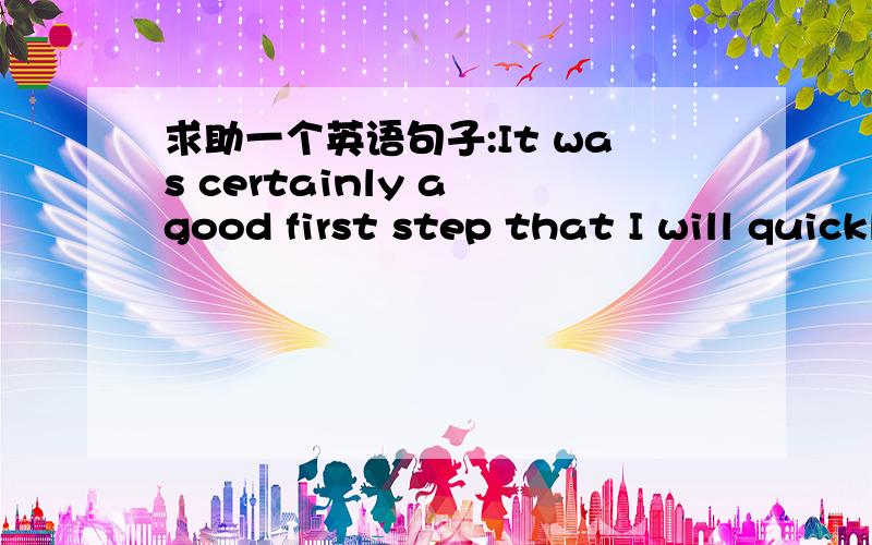 求助一个英语句子:It was certainly a good first step that I will quickly follow with more steps.It was certainly a good first step that I will quickly follow with more steps.这句话中,that引导的从句是定语从句还是同位语从句?