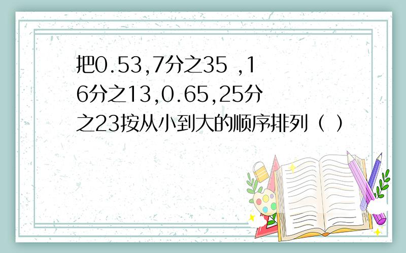 把0.53,7分之35 ,16分之13,0.65,25分之23按从小到大的顺序排列（ ）