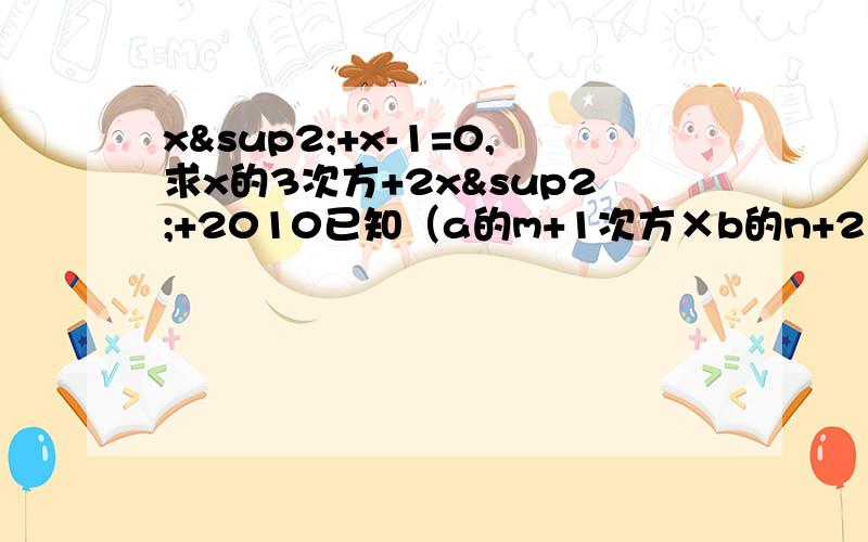 x²+x-1=0,求x的3次方+2x²+2010已知（a的m+1次方×b的n+2）（a的2n-1×b的2m次方）=a的5次方×b的3次方,则m+n的值为 A.1 B.2 C.3 D.-3（二分之三x²+xy-五分之三y²）×（-三分之四x²y²）=?已