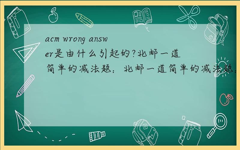 acm wrong answer是由什么引起的?北邮一道简单的减法题：北邮一道简单的减法题：DescriptionCalculate A-BInputTwo integer a and b(-10^100 < a,b < 10^100)OutputOutput a-bSample Input1 2Sample Output-1#include using namespace std