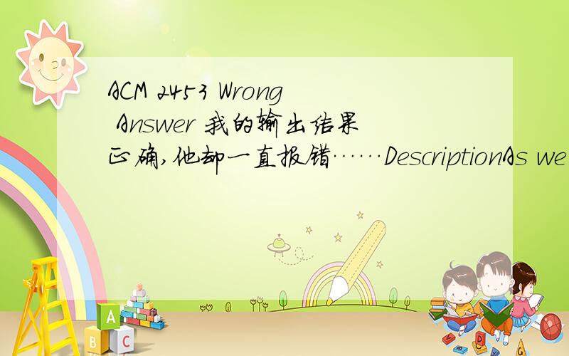 ACM 2453 Wrong Answer 我的输出结果正确,他却一直报错……DescriptionAs we known,data stored in the computers is in binary form.The problem we discuss now is about the positive integers and its binary form.Given a positive integer I,you