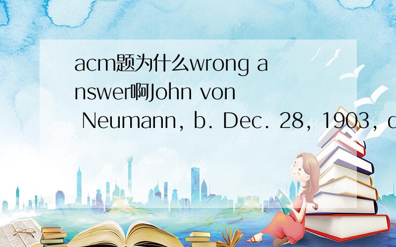 acm题为什么wrong answer啊John von Neumann, b. Dec. 28, 1903, d. Feb. 8, 1957, was a Hungarian-American mathematician who made important contributions to the foundations of mathematics, logic, quantum physics, meteorology, science, computers, and
