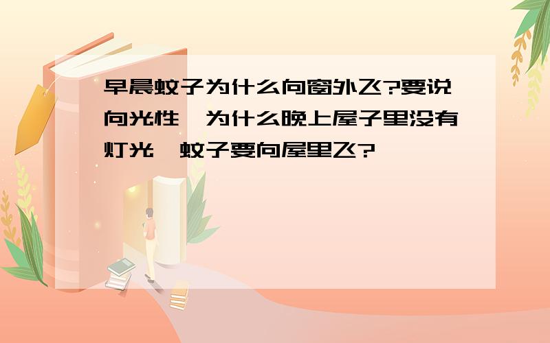 早晨蚊子为什么向窗外飞?要说向光性,为什么晚上屋子里没有灯光,蚊子要向屋里飞?