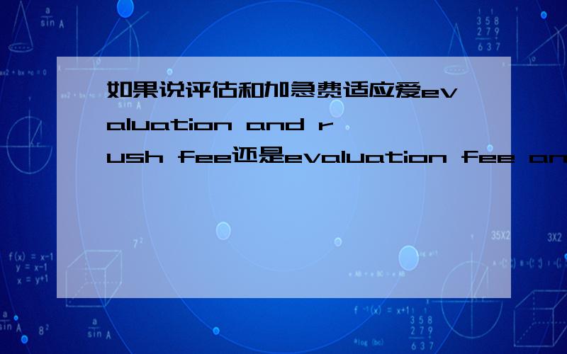 如果说评估和加急费适应爱evaluation and rush fee还是evaluation fee and rush fee?