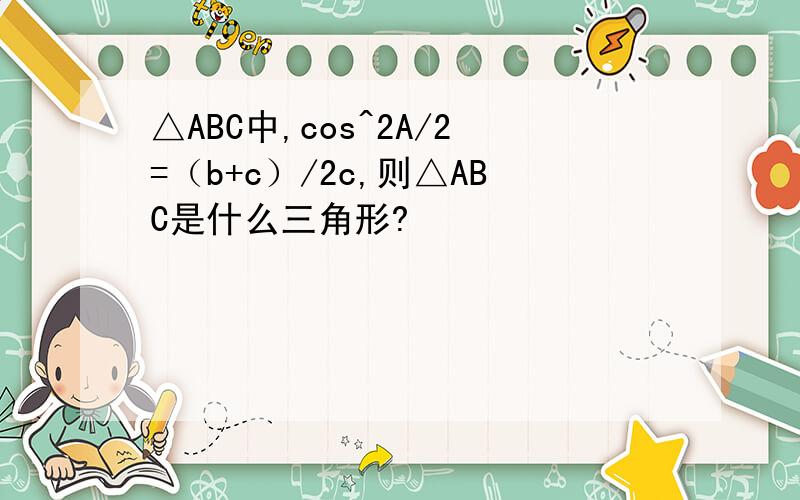 △ABC中,cos^2A/2=（b+c）/2c,则△ABC是什么三角形?