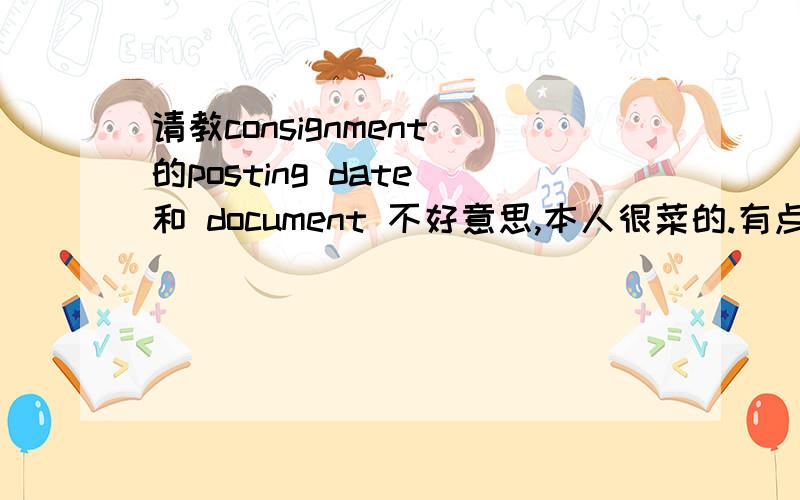 请教consignment 的posting date 和 document 不好意思,本人很菜的.有点搞不太懂consignment 的posting date 和 document date .因为我现在MRKO report上遇到问题了.有知道的大侠给描述一下,