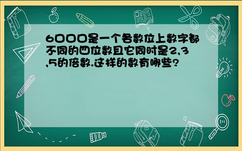 6口口口是一个各数位上数字都不同的四位数且它同时是2,3,5的倍数.这样的数有哪些?