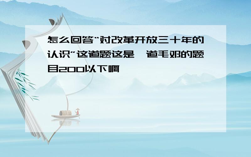 怎么回答“对改革开放三十年的认识”这道题这是一道毛邓的题目200以下啊