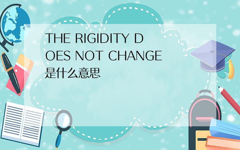 THE RIGIDITY DOES NOT CHANGE是什么意思