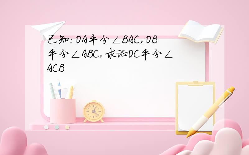 已知:OA平分∠BAC,OB平分∠ABC,求证OC平分∠ACB