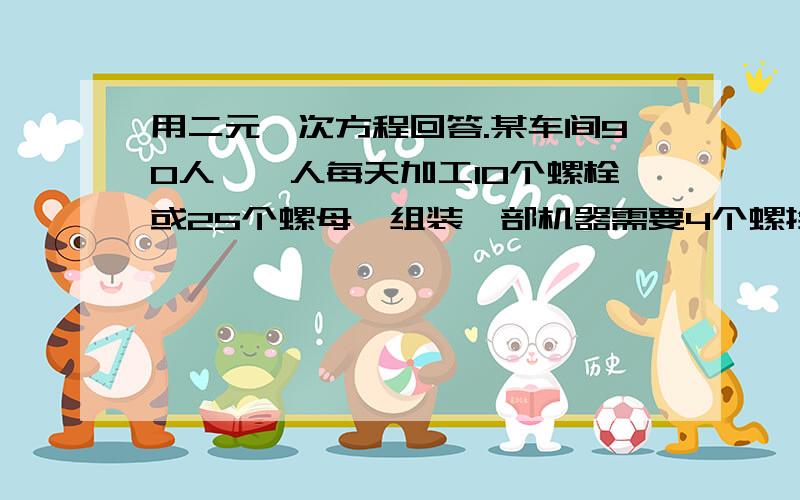 用二元一次方程回答.某车间90人,一人每天加工10个螺栓或25个螺母,组装一部机器需要4个螺拴和7个螺母,问分别应安排多少人生产螺栓和螺母,才能尽可能多的组装这种机器?