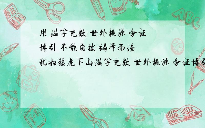 用 滥竽充数 世外桃源 旁证博引 不能自拔 竭泽而渔  犹如猛虎下山滥竽充数 世外桃源 旁证博引 不能自拔 竭泽而渔  犹如猛虎下山         任选其中三个成语造句连缀成一段连贯,得体的话.