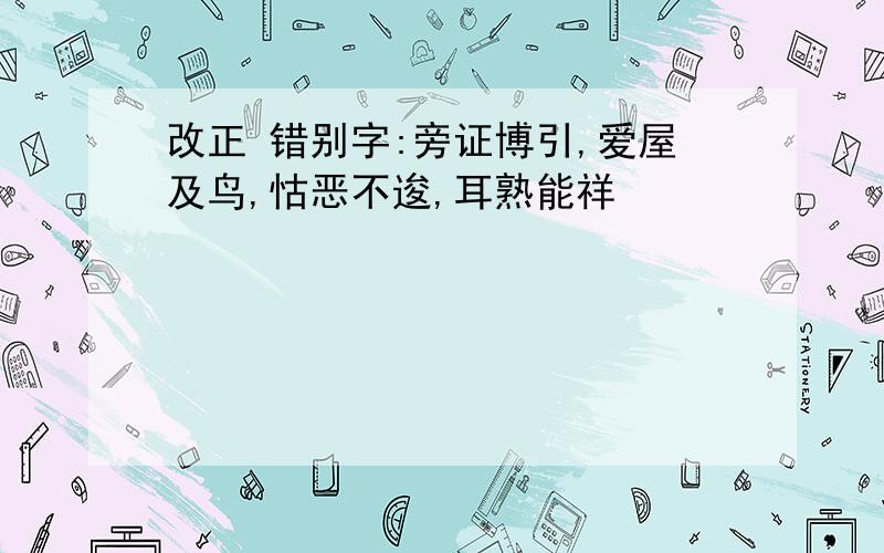 改正 错别字:旁证博引,爱屋及鸟,怙恶不逡,耳熟能祥