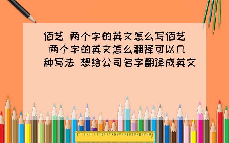 佰艺 两个字的英文怎么写佰艺 两个字的英文怎么翻译可以几种写法 想给公司名字翻译成英文