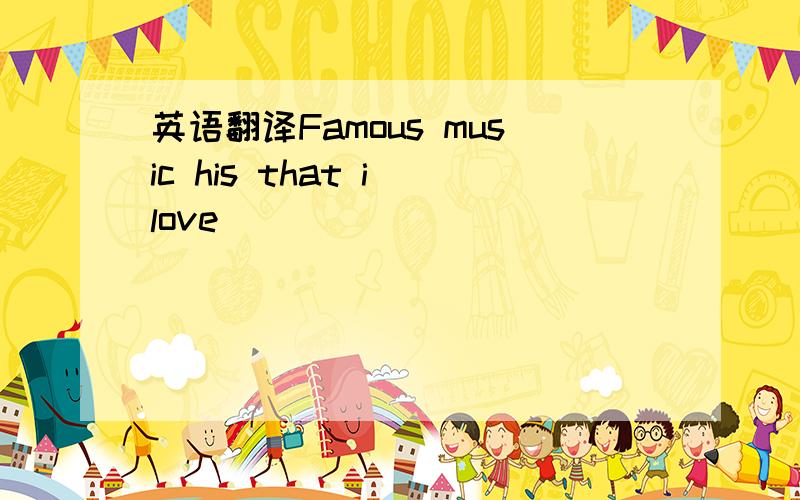 英语翻译Famous music his that i love