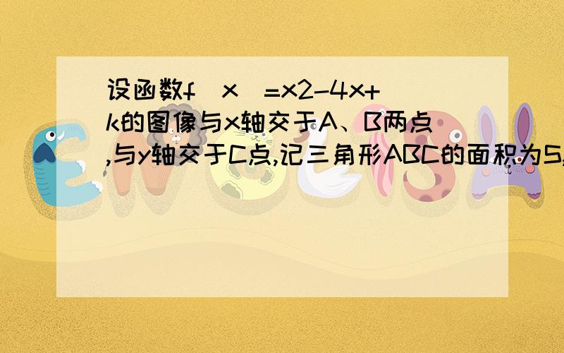 设函数f(x)=x2-4x+k的图像与x轴交于A、B两点,与y轴交于C点,记三角形ABC的面积为S,试求S=f(k)的解析式.求详细解题过程。谢谢。