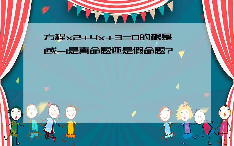 方程x2+4x+3=0的根是1或-1是真命题还是假命题?