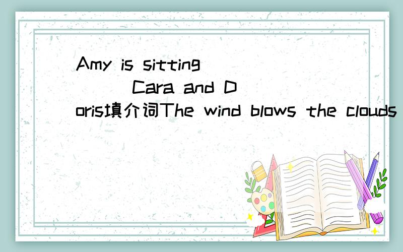 Amy is sitting ( )Cara and Doris填介词The wind blows the clouds ( )the sky