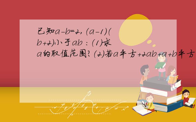 已知a-b=2,（a-1）（b+2）小于ab ：（1）求a的取值范围?（2）若a平方+2ab+a+b平方-b=38,求a+b的值?