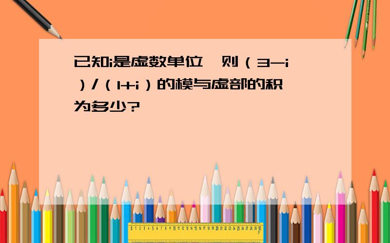 已知i是虚数单位,则（3-i）/（1+i）的模与虚部的积为多少?