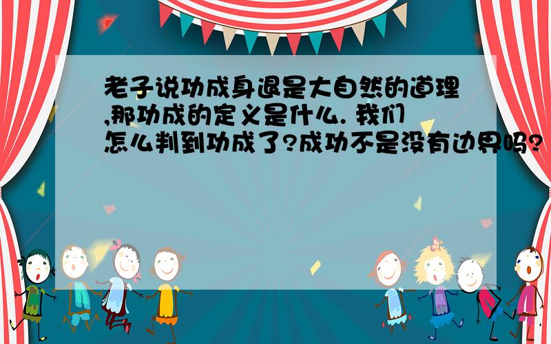 老子说功成身退是大自然的道理,那功成的定义是什么. 我们怎么判到功成了?成功不是没有边界吗?