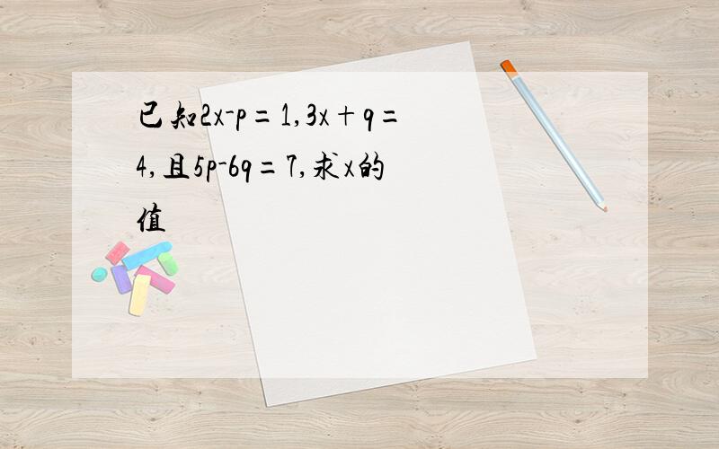 已知2x-p=1,3x+q=4,且5p-6q=7,求x的值