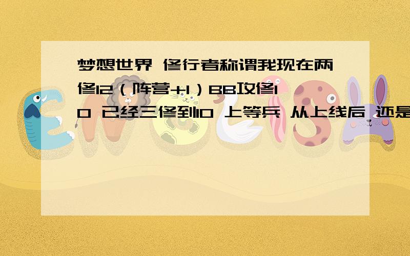 梦想世界 修行者称谓我现在两修12（阵营+1）BB攻修10 已经三修到10 上等兵 从上线后 还是没有修行者称谓 为什么?难道要人物修炼三修到10?那YS是不是就不用这称谓了啊?