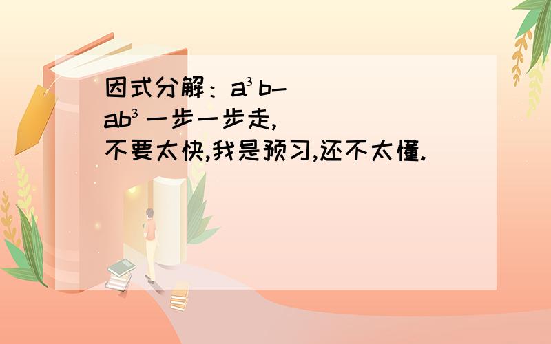 因式分解：a³b-ab³一步一步走,不要太快,我是预习,还不太懂.