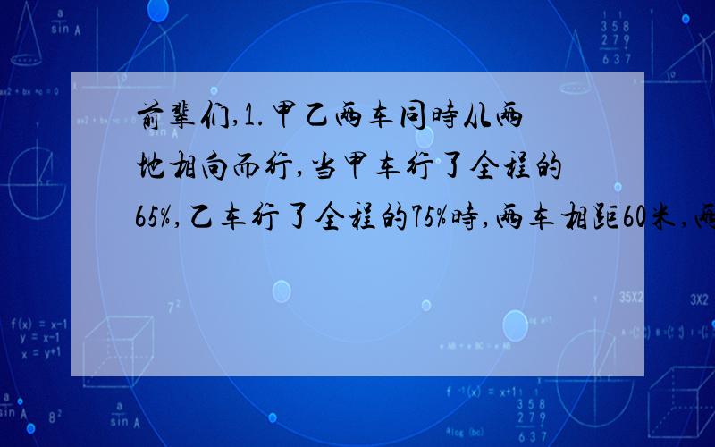 前辈们,1.甲乙两车同时从两地相向而行,当甲车行了全程的65%,乙车行了全程的75%时,两车相距60米,两地间的路程是多少千米?（.额...汗死..班里...米有一个人...做对）2.超市以每根香肠1元的价格