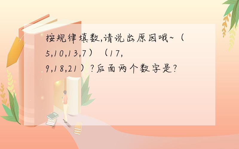 按规律填数,请说出原因哦~（5,10,13,7）（17,9,18,21）?后面两个数字是?